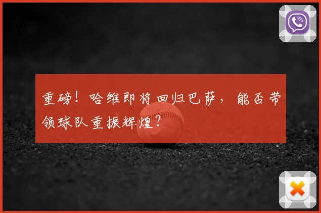 重磅!哈维即将回归巴萨,能否带领球队重振辉煌?