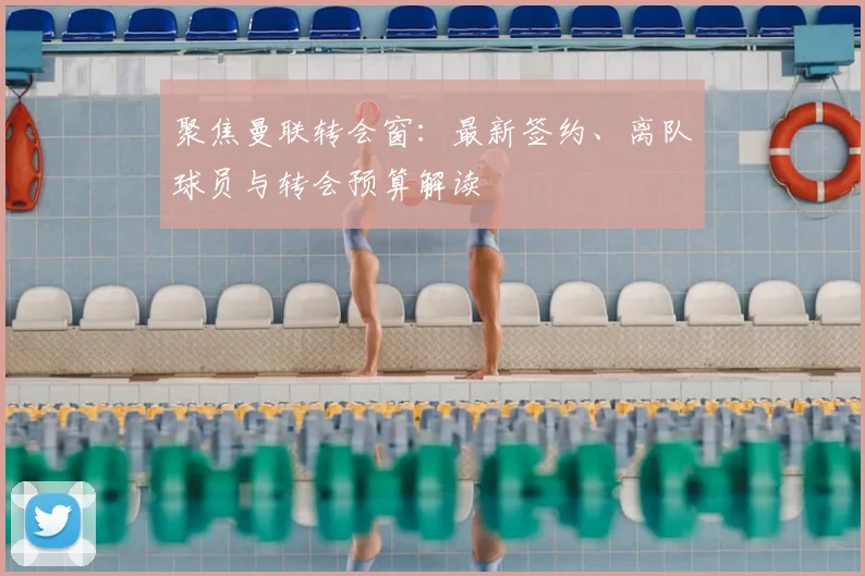 聚焦曼联转会窗:最新签约、离队球员与转会预算解读