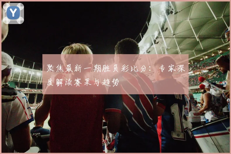 聚焦最新一期胜负彩比分:专家深度解读赛果与趋势