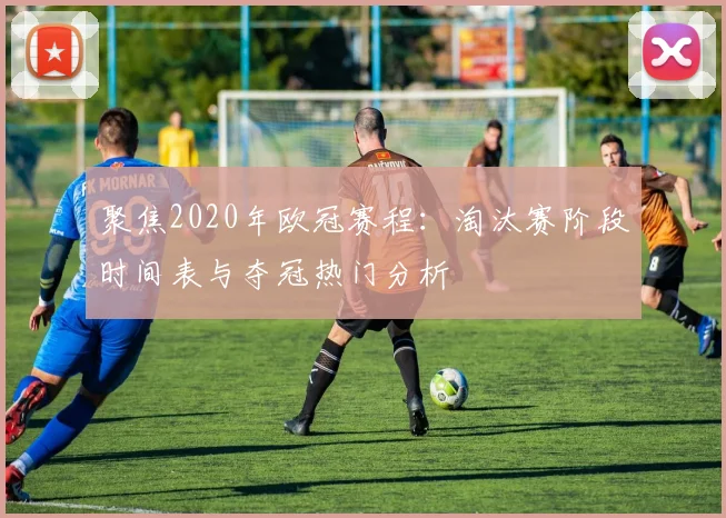 聚焦2020年欧冠赛程:淘汰赛阶段时间表与夺冠热门分析