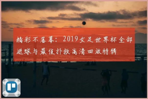 精彩不落幕：2019女足世界杯全部进球与最佳扑救高清回放特辑