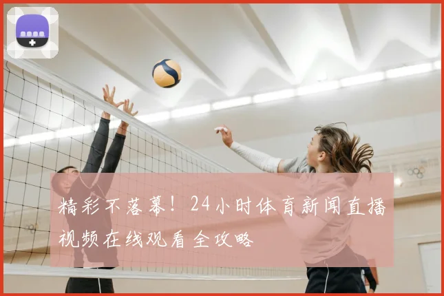 精彩不落幕！24小时体育新闻直播视频在线观看全攻略