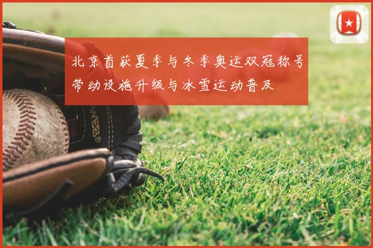 北京首获夏季与冬季奥运双冠称号带动设施升级与冰雪运动普及