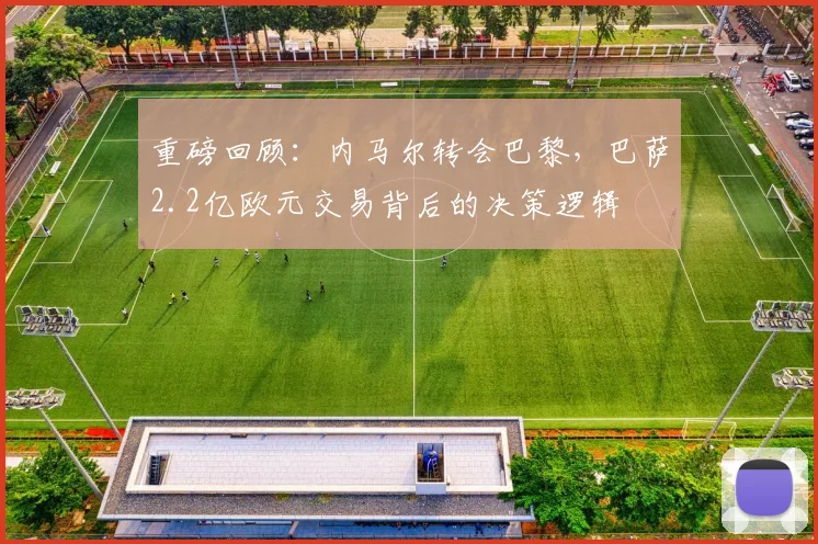 重磅回顾:内马尔转会巴黎,巴萨2.2亿欧元交易背后的决策逻辑