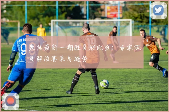 聚焦最新一期胜负彩比分:专家深度解读赛果与趋势