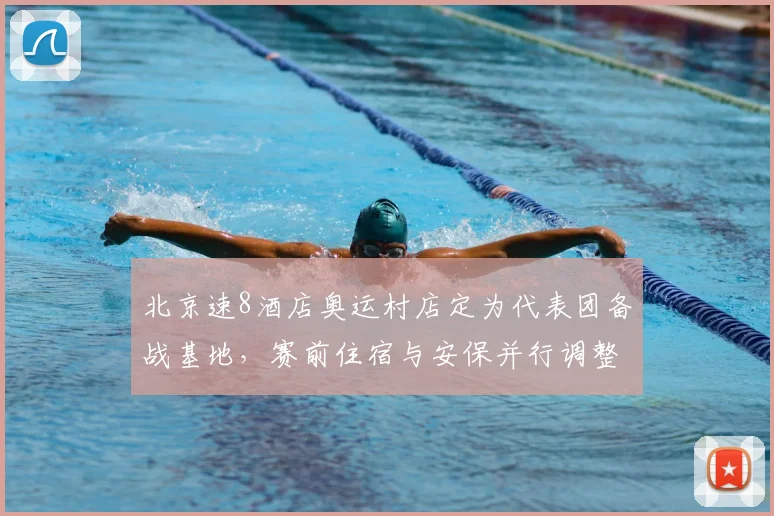 北京速8酒店奥运村店定为代表团备战基地，赛前住宿与安保并行调整